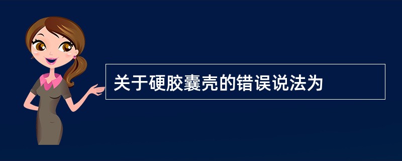 关于硬胶囊壳的错误说法为