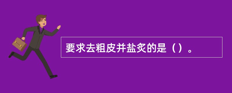 要求去粗皮并盐炙的是（）。