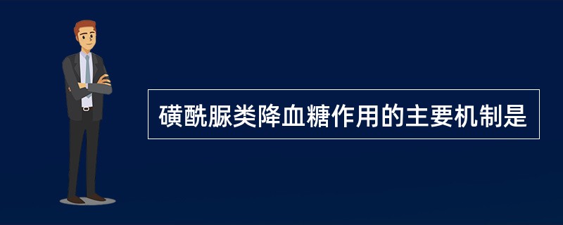 磺酰脲类降血糖作用的主要机制是