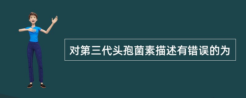 对第三代头孢菌素描述有错误的为