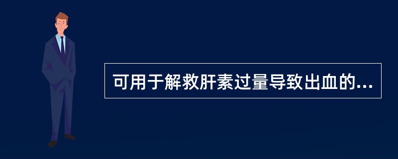 可用于解救肝素过量导致出血的药物是