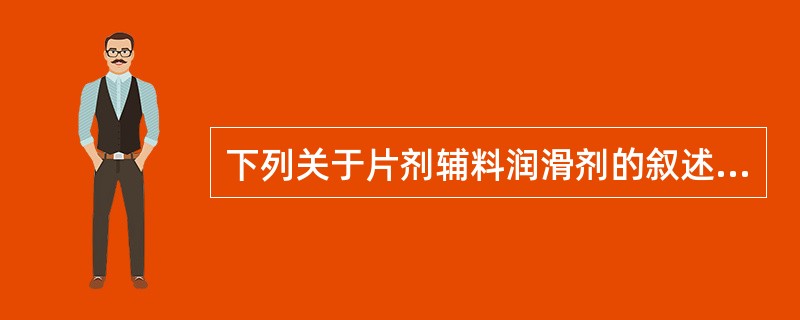 下列关于片剂辅料润滑剂的叙述，错误的是