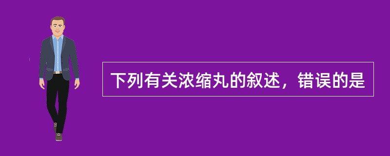 下列有关浓缩丸的叙述，错误的是