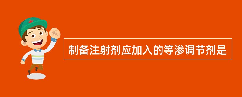 制备注射剂应加入的等渗调节剂是