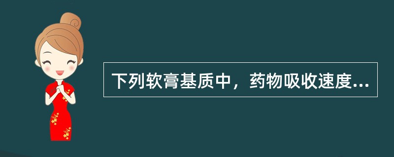 下列软膏基质中，药物吸收速度最快的是