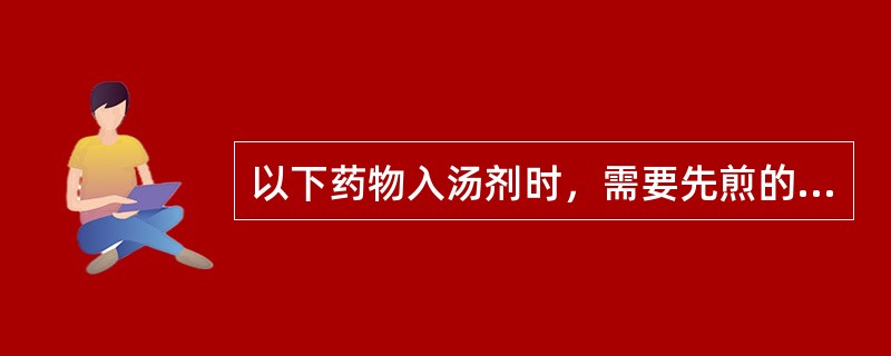 以下药物入汤剂时，需要先煎的药物是（）。