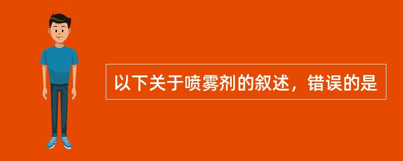 以下关于喷雾剂的叙述，错误的是