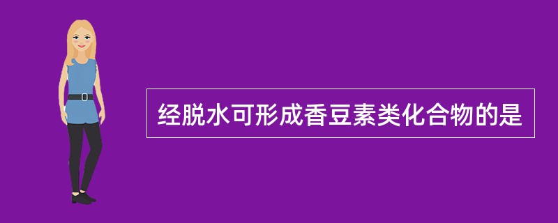 经脱水可形成香豆素类化合物的是