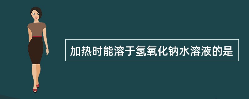 加热时能溶于氢氧化钠水溶液的是