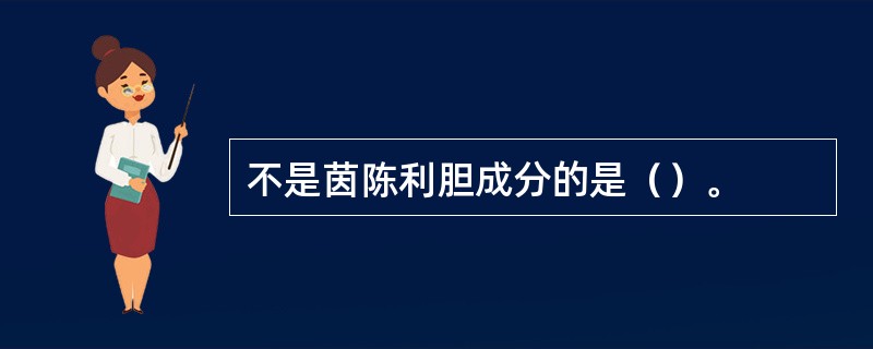 不是茵陈利胆成分的是（）。