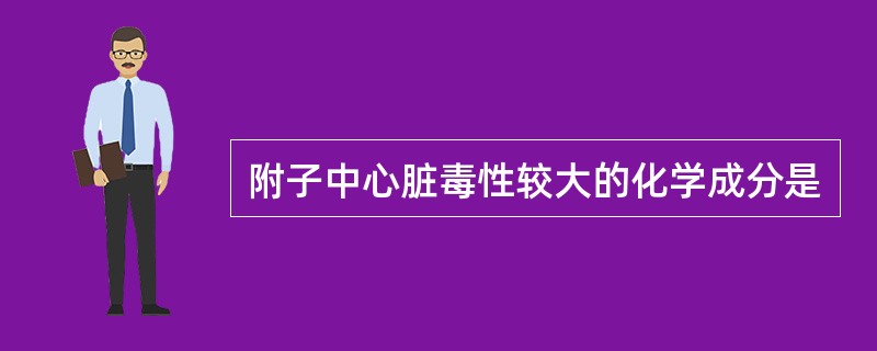 附子中心脏毒性较大的化学成分是