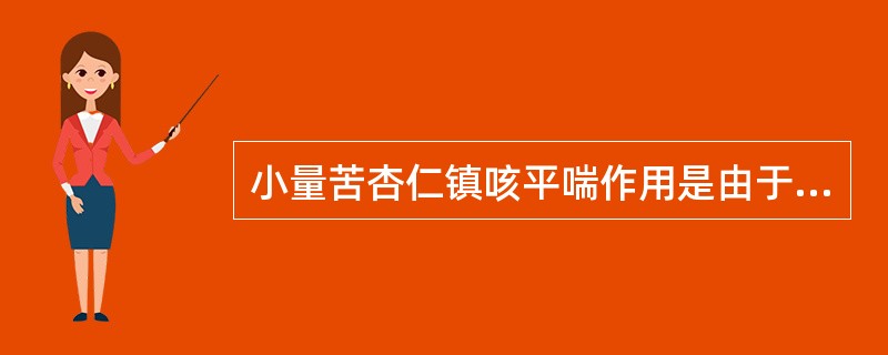 小量苦杏仁镇咳平喘作用是由于（）。