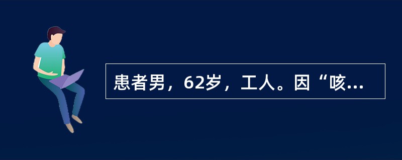 患者男，62岁，工人。因“咳嗽、咳痰”2个月入院。2个月前无明显诱因出现咳嗽、咯痰，色白质稀，能咳出，以上午为多，无痰中带血丝，无发热，无午后潮热，无胸闷，无胸痛，无咽痛。经口服2周头孢克洛0.4gT