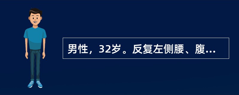 男性，32岁。反复左侧腰、腹部绞痛伴恶心、呕吐3天。疼痛可向下腹、左侧腹股沟区及左侧阴囊放射，尿色黄。查体：痛苦面容。左肾区明显叩击痛。血常规正常，尿常规：红细胞(+++)／HP，WB：2～3/HP。