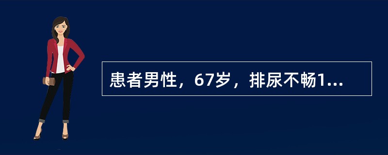 患者男性，67岁，排尿不畅1年，夜尿3次，伴尿频。无尿痛和肉眼血尿。否认糖尿病、高血压、脑血管意外病史。体检：体温36.6℃，脉搏88次／分，呼吸20次／分，血压130/80mmHg。DRE检查示前列