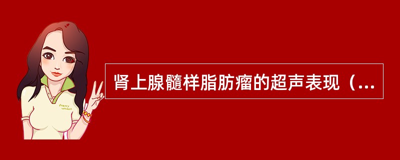 肾上腺髓样脂肪瘤的超声表现（）①肾上腺区三角形强回声光团，边界清晰，内呈网状回声②肾上腺区不规则低回声区，边界不清晰，内回声不均③患侧肾上腺增大、增宽④患侧肾上腺厚径＞长径⑤呼吸及挤压时形态有变化⑥呼