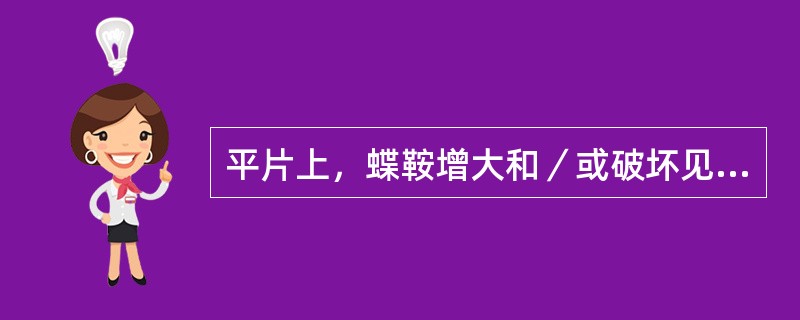 平片上，蝶鞍增大和／或破坏见下述情况