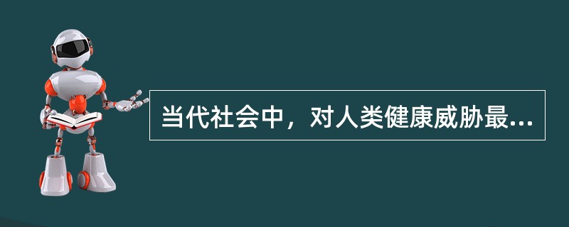 当代社会中，对人类健康威胁最大的是