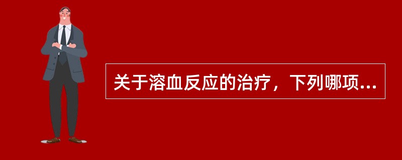 关于溶血反应的治疗，下列哪项是错误的