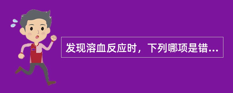 发现溶血反应时，下列哪项是错误的