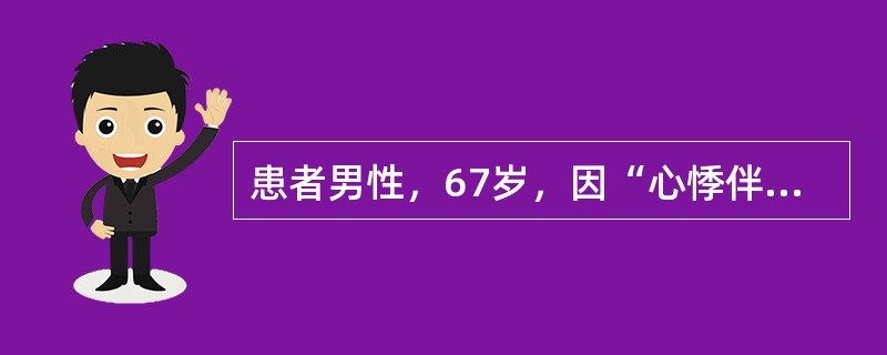 患者男性，67岁，因“心悸伴呼吸费力2天”入院。查体：心率120次∕分，心房颤动，血压110∕60mmHg，各瓣膜区未闻及杂音，双肺底可闻及细小湿啰音，双下肢轻度水肿。追问病史患者近2日尿量有减少，临