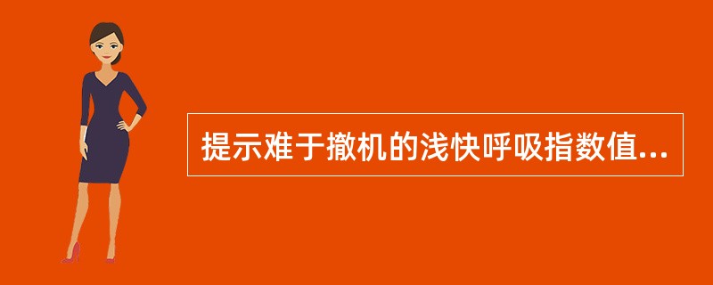 提示难于撤机的浅快呼吸指数值应为