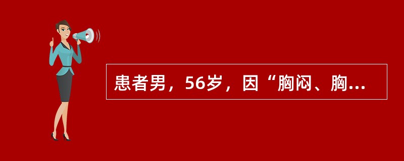 患者男，56岁，因“胸闷、胸痛2小时”来诊。患者胸痛呈持续性、剧烈疼痛，出汗。患有高血压病5年。查体：体温36.8℃，脉搏76次/分，呼吸20次/分，血压190/105mmHg（1mmHg=0.133