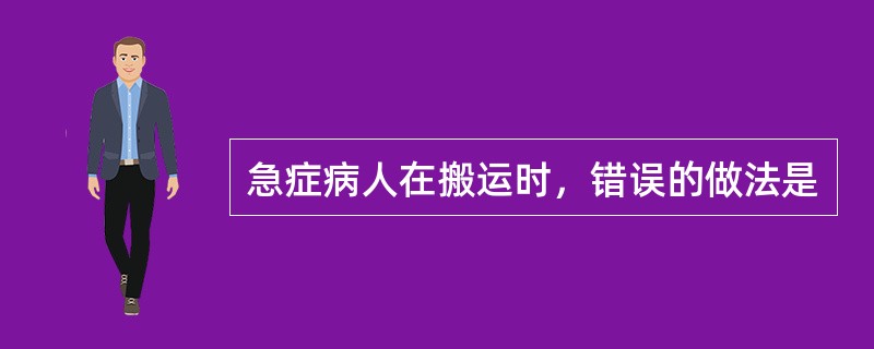 急症病人在搬运时，错误的做法是