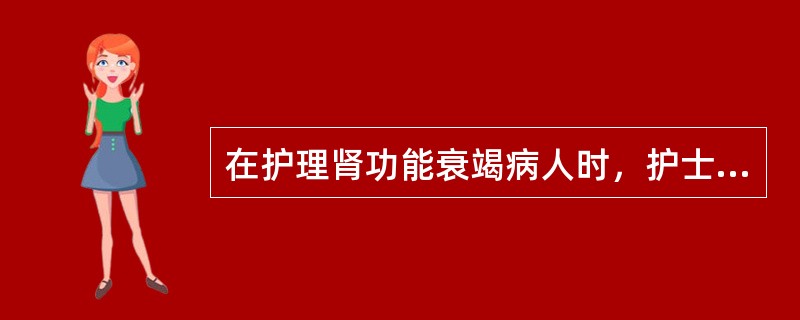 在护理肾功能衰竭病人时，护士最重要的责任是