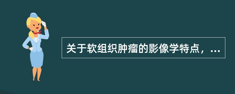 关于软组织肿瘤的影像学特点，叙述正确的是（）