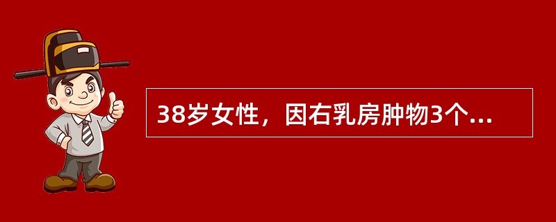 38岁女性，因右乳房肿物3个月就诊。体检发现右乳外上方可触及3cm×4cm质硬肿物，活动差；右腋下可及肿大融合淋巴结，大小约2cm×3cm；右乳房肿物及右腋下淋巴结穿刺后细胞学检查结果发现癌细胞，血、