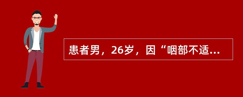 患者男，26岁，因“咽部不适6个月，右颈肿物3个月”来诊。查体：右侧扁桃体窝肿物直径4.5cm，质地中等；右颈Ⅱ区触及3cm×2cm淋巴结。影像学检查：肿物局限于右侧扁桃体窝，周围组织无受侵，无远处转