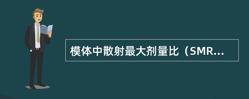 模体中散射最大剂量比（SMR）定义为（）