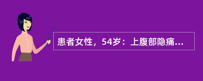 患者女性，54岁：上腹部隐痛不适1年半，加重3个月入院，上腹痛不规则，偶伴嗳气，饭后饱胀。近一个月体重减轻3公斤，大小便正常，原有慢性萎缩性胃炎病史，体验：消瘦，左锁骨上可扪及一约花米大小淋巴结，质中