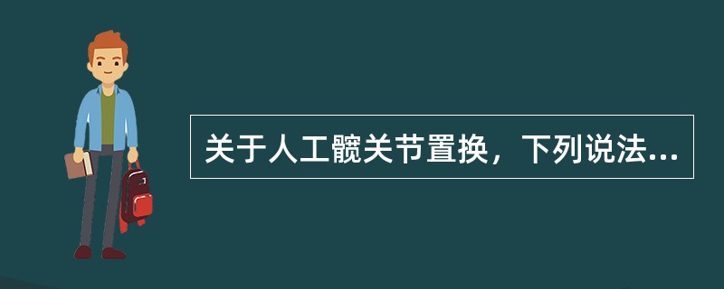 关于人工髋关节置换，下列说法错误的是