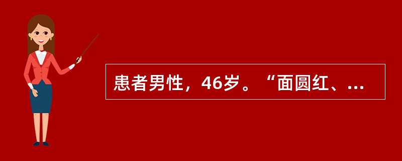 患者男性，46岁。“面圆红、体重增加4年，高血压3年，双下肢水肿1年”就诊。患者4年前开始出现面红，多食，且于近2年来体重增加20公斤。3年前发现高血压，血压最高180／120mmHg(ImmHg=0