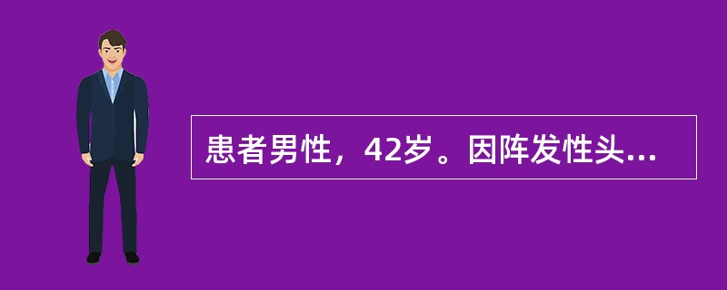 患者男性，42岁。因阵发性头痛、心慌、出汗10年，步态不稳、视力下降2年就诊。患者10年前出现头痛，伴有全身大汗淋漓、心慌，面色苍白伴乏力，持续3～5分钟后可自行缓解。该症状1～2天或1～2个月发作1