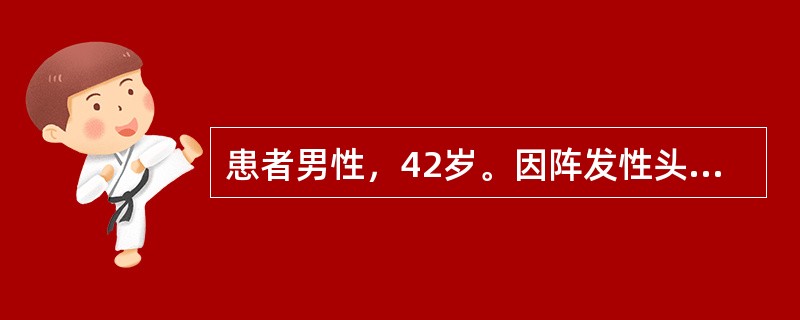 患者男性，42岁。因阵发性头痛、心慌、出汗10年，步态不稳、视力下降2年就诊。患者10年前出现头痛，伴有全身大汗淋漓、心慌，面色苍白伴乏力，持续3～5分钟后可自行缓解。该症状1～2天或1～2个月发作1