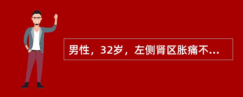 男性，32岁，左侧肾区胀痛不适3个月，左侧反复腰腹绞痛3天，伴恶心、呕吐。疼痛向下腹和左侧腹股沟区及左侧阴囊放射，尿色黄，患者痛苦面容，查体：左侧肾区明显扣压痛；血常规正常，尿常规检查：红细胞／HP，