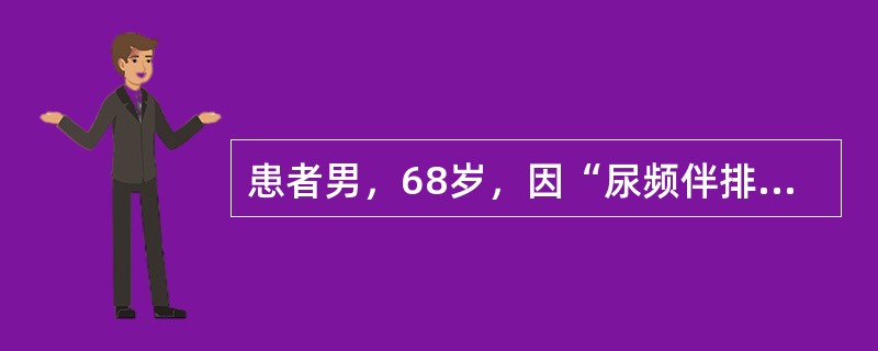 患者男，68岁，因“尿频伴排尿困难5年，加重1年”来诊。查体：耻骨上区膨隆，叩诊实音；双下肢膝关节以下轻度压凹性水肿；直肠指诊示前列腺体积增大，表面光滑无结节。血PSA4.0ng/ml。泌尿系统B型超