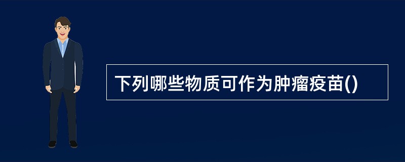 下列哪些物质可作为肿瘤疫苗()
