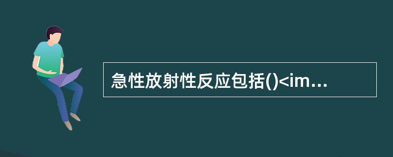 急性放射性反应包括()<img border="0" style="width: 201px; height: 151px;" src="htt