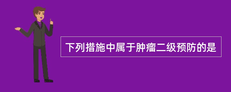 下列措施中属于肿瘤二级预防的是