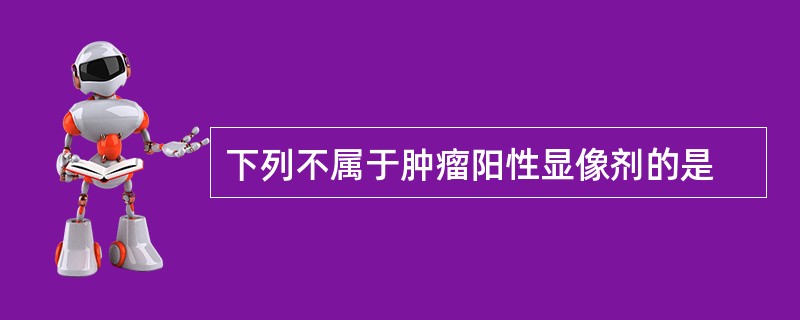 下列不属于肿瘤阳性显像剂的是