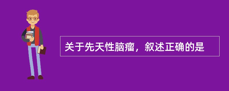关于先天性脑瘤，叙述正确的是