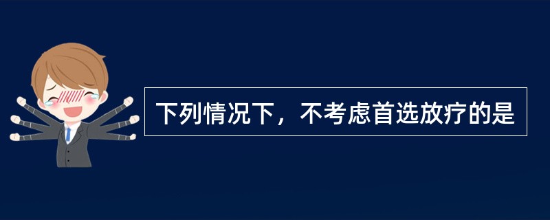 下列情况下，不考虑首选放疗的是