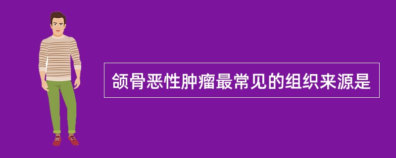 颌骨恶性肿瘤最常见的组织来源是