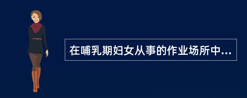 在哺乳期妇女从事的作业场所中不允许超过国家标准，除外的物质是