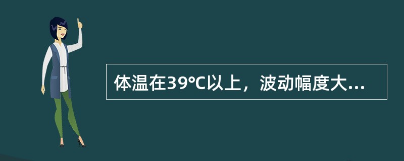 体温在39℃以上，波动幅度大，24小时内体温波动范围超过2℃，但都在正常水平以上，称为