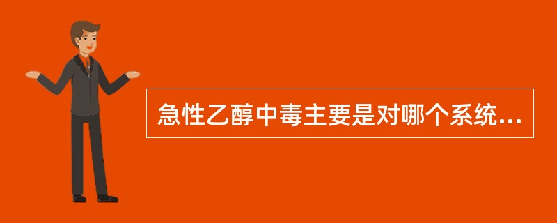 急性乙醇中毒主要是对哪个系统产生抑制作用